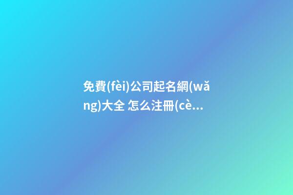 免費(fèi)公司起名網(wǎng)大全 怎么注冊(cè)公司名字